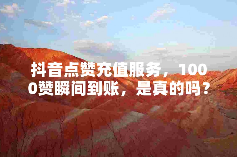 抖音点赞充值服务，1000赞瞬间到账，是真的吗？