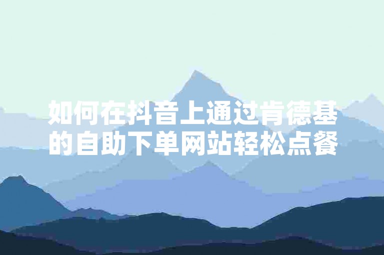 如何在抖音上通过肯德基的自助下单网站轻松点餐。