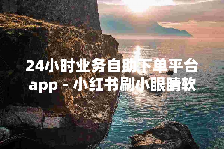 24小时业务自助下单平台app - 小红书刷小眼睛软件，是一款便捷的工具，帮助用户提升在小红书平台上的曝光度和互动率。