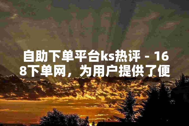 自助下单平台ks热评 - 168下单网，为用户提供了便捷的在线购物体验。