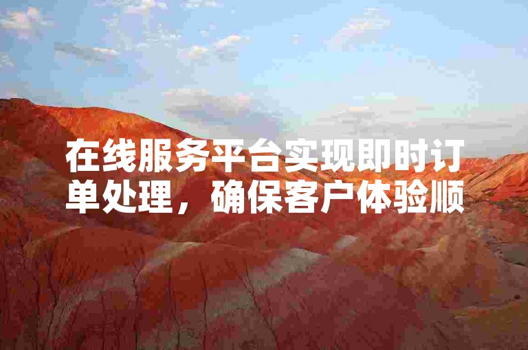 在线服务平台实现即时订单处理，确保客户体验顺畅。