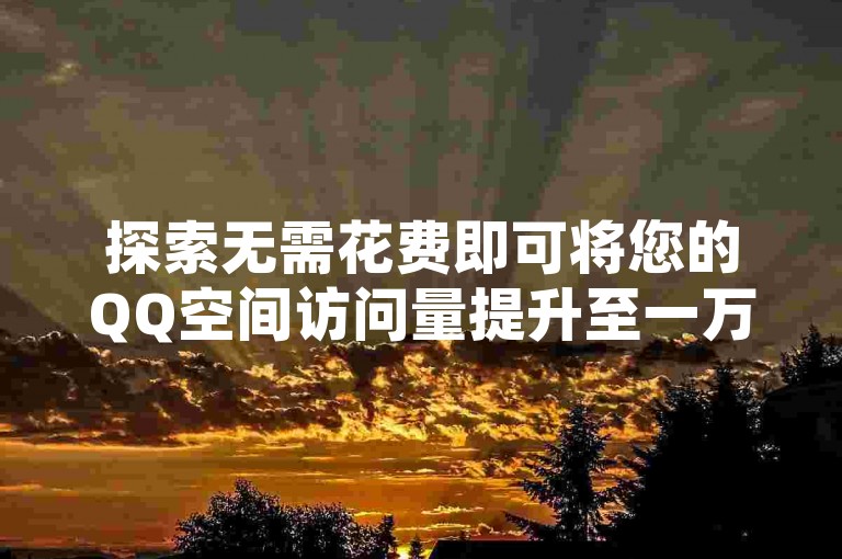 探索无需花费即可将您的QQ空间访问量提升至一万的实用技巧。