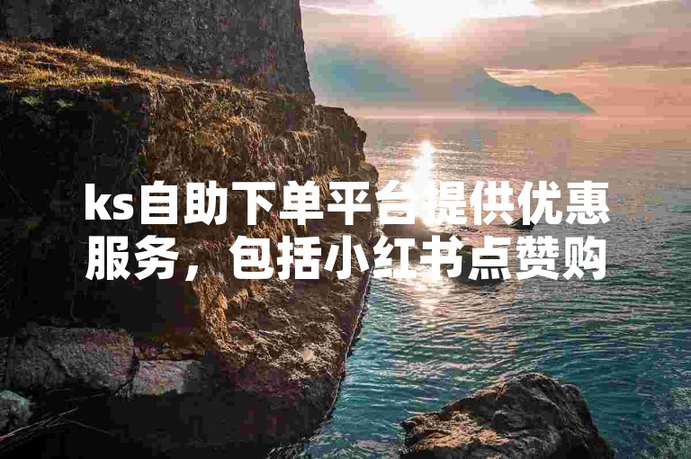 ks自助下单平台提供优惠服务，包括小红书点赞购买及免费获取10000播放量软件。