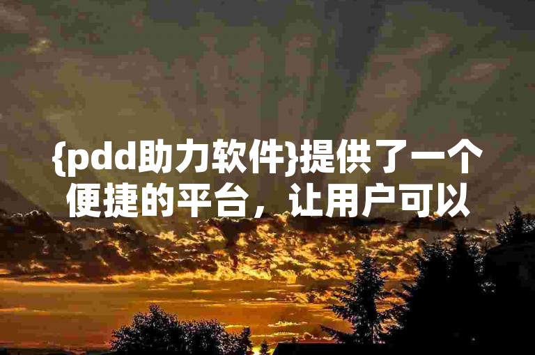 {pdd助力软件}提供了一个便捷的平台，让用户可以轻松互助完成拼夕夕的任务。