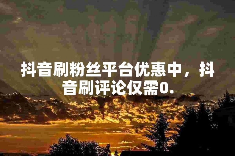 抖音刷粉丝平台优惠中，抖音刷评论仅需0.5元。