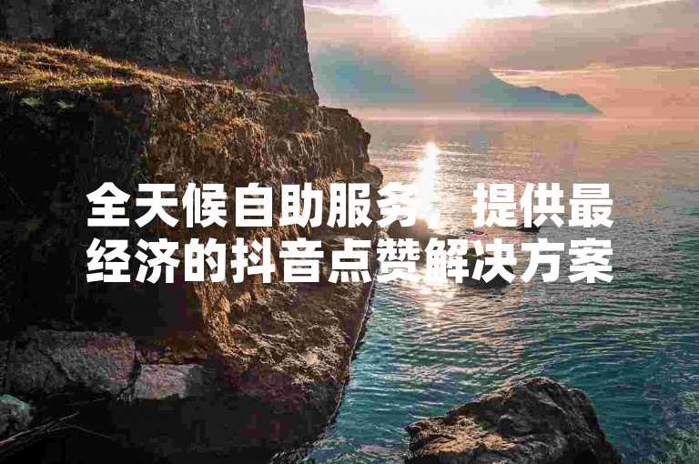 全天候自助服务，提供最经济的抖音点赞解决方案，让您的点赞瞬间上线。