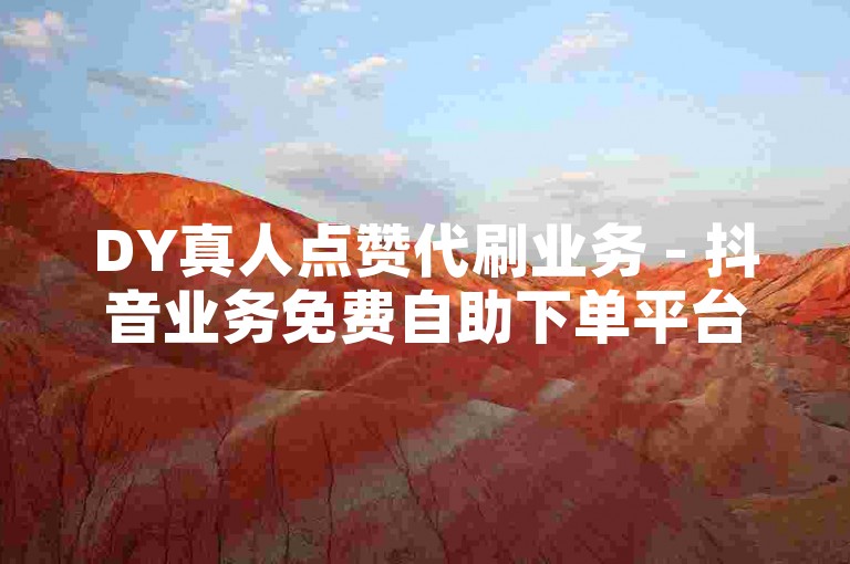 DY真人点赞代刷业务 - 抖音业务免费自助下单平台，提供高效、安全的服务。
