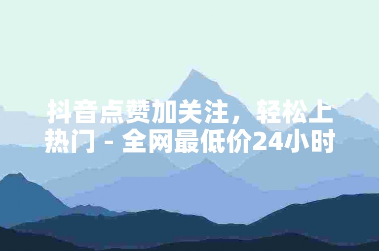 抖音点赞加关注，轻松上热门 - 全网最低价24小时自助下单平台ks