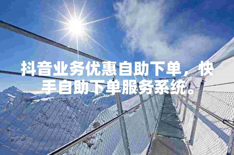 抖音业务优惠自助下单，快手自助下单服务系统。