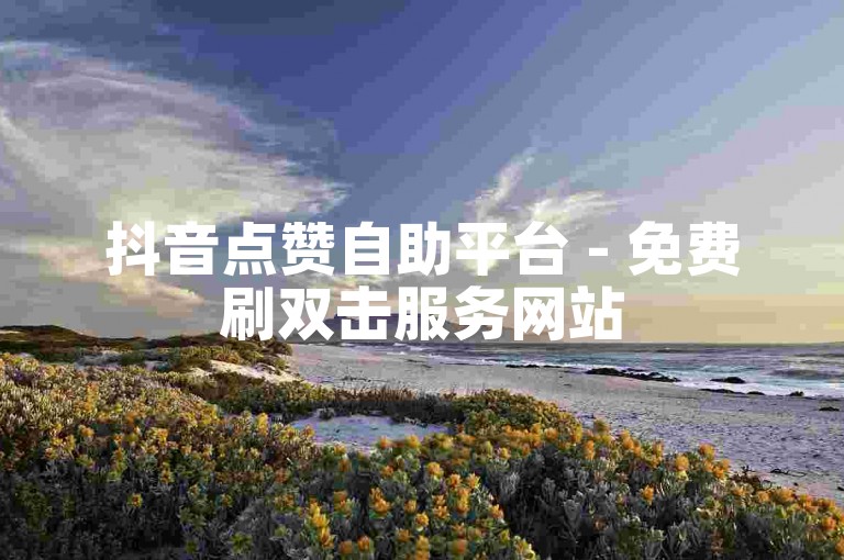 抖音点赞自助平台 - 免费刷双击服务网站