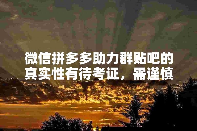 微信拼多多助力群贴吧的真实性有待考证，需谨慎对待。