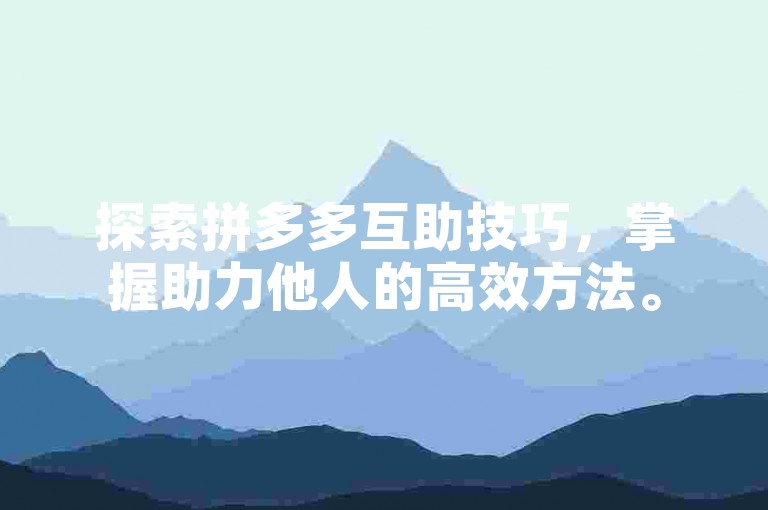 探索拼多多互助技巧，掌握助力他人的高效方法。