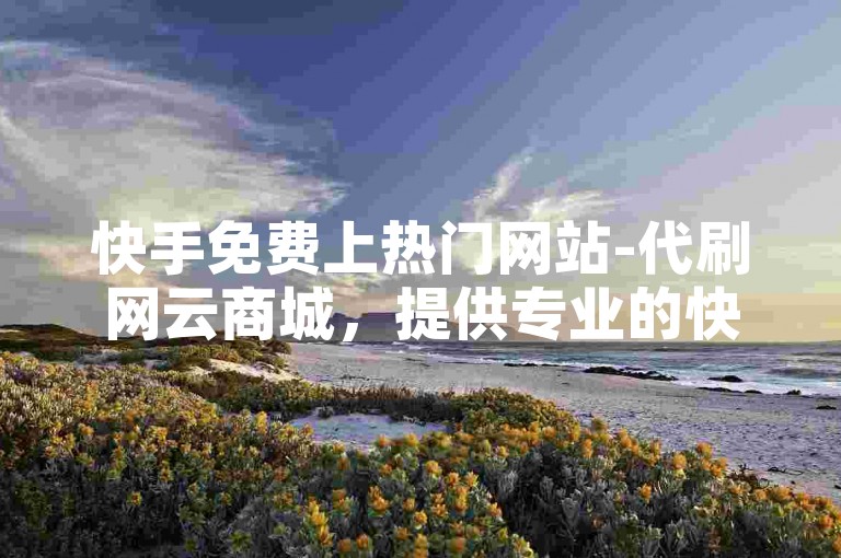 快手免费上热门网站-代刷网云商城，提供专业的快手粉丝、点赞、评论等服务。