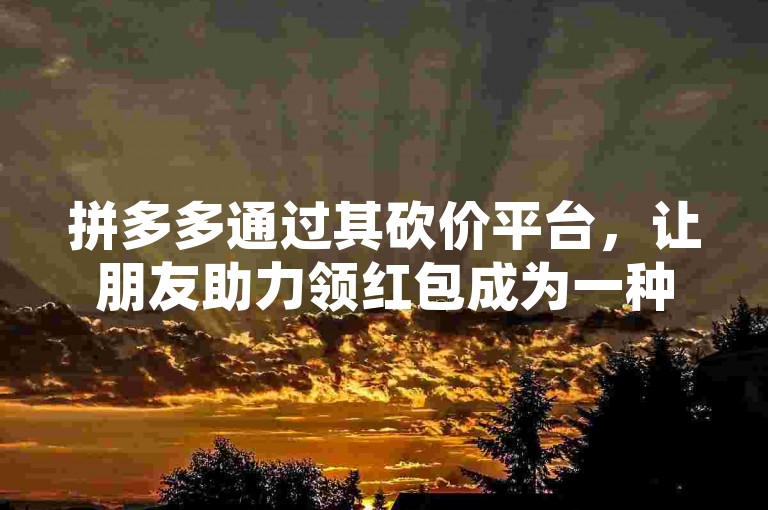 拼多多通过其砍价平台，让朋友助力领红包成为一种互助共赢的乐趣。
