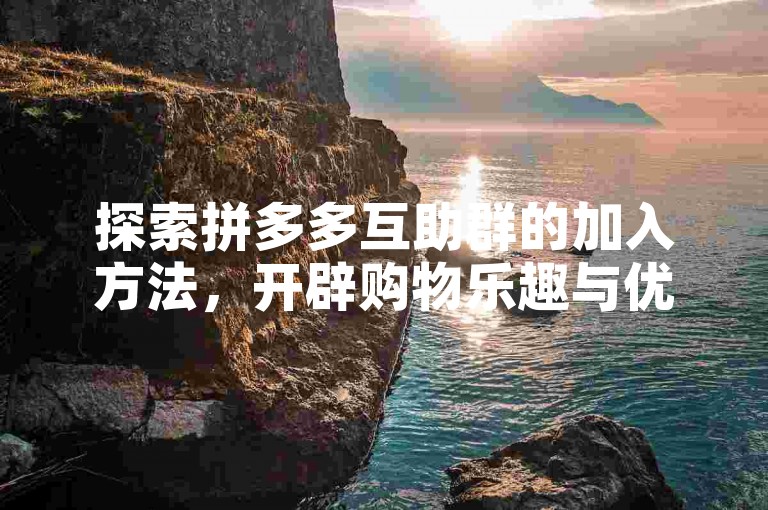 探索拼多多互助群的加入方法，开辟购物乐趣与优惠的新天地。
