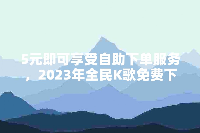 5元即可享受自助下单服务，2023年全民K歌免费下载，快手账号转让出售平台，以及抖音业务下单，全天候提供最低价优惠。
