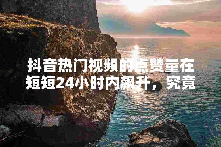 抖音热门视频的点赞量在短短24小时内飙升，究竟背后隐藏着怎样的增长秘诀？