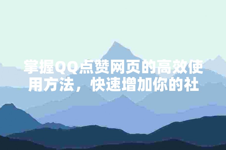 掌握QQ点赞网页的高效使用方法，快速增加你的社交影响力和人气。