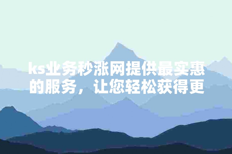 ks业务秒涨网提供最实惠的服务，让您轻松获得更多的关注和双击。