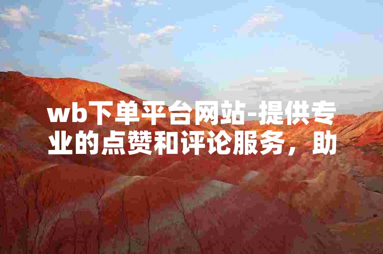 wb下单平台网站-提供专业的点赞和评论服务，助您提升社交媒体影响力。