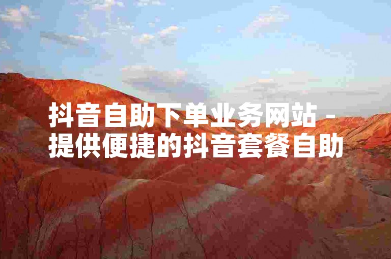 抖音自助下单业务网站 - 提供便捷的抖音套餐自助下单服务。