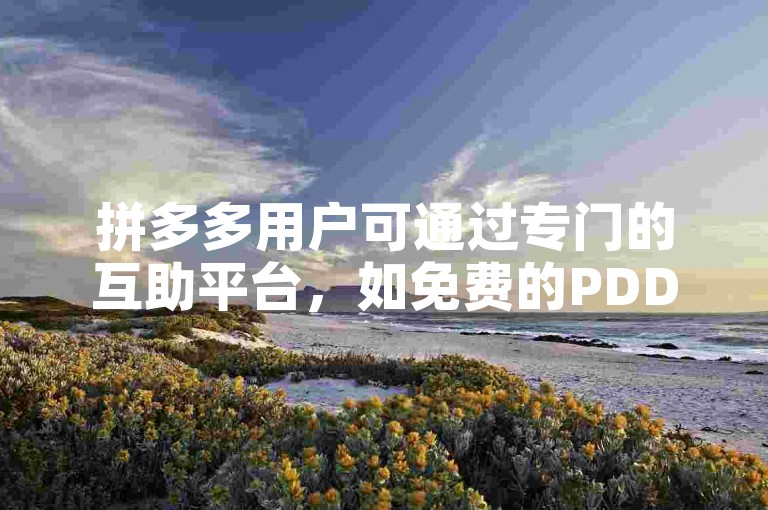 拼多多用户可通过专门的互助平台，如免费的PDD助力网站，来相互帮助完成购物任务。