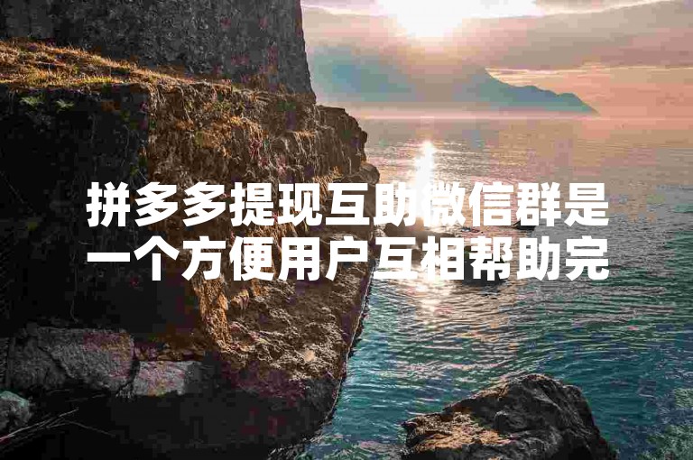 拼多多提现互助微信群是一个方便用户互相帮助完成提现任务的社交群组。