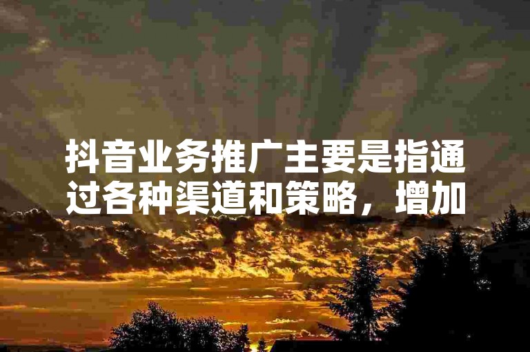 抖音业务推广主要是指通过各种渠道和策略，增加抖音平台及其内容创作者的曝光度和用户互动。