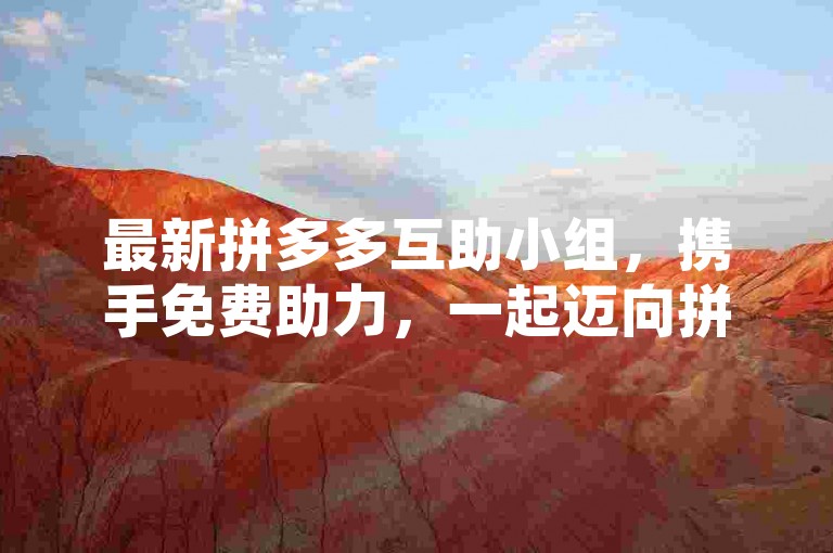 最新拼多多互助小组，携手免费助力，一起迈向拼多多的辉煌未来。