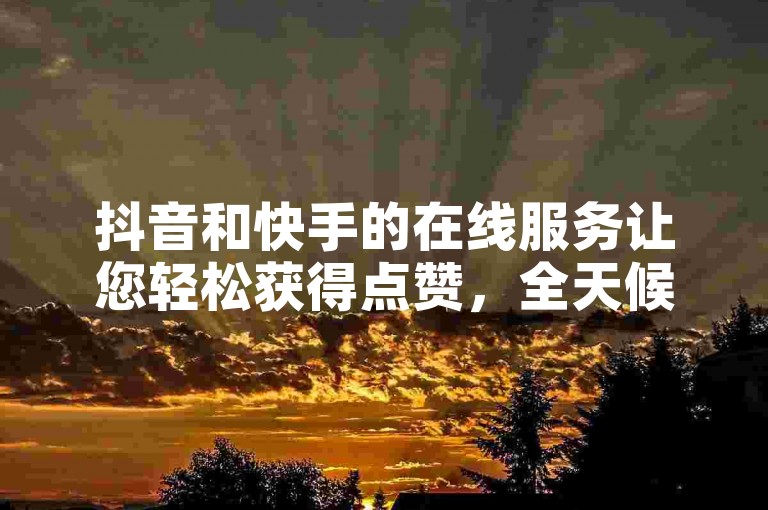 抖音和快手的在线服务让您轻松获得点赞，全天候提供免费下单。
