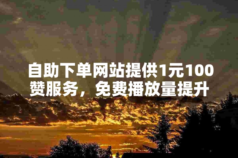 自助下单网站提供1元100赞服务，免费播放量提升。