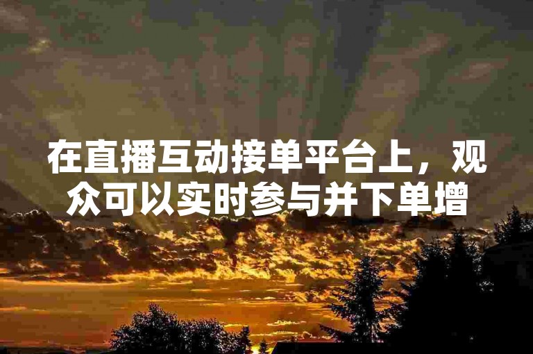 在直播互动接单平台上，观众可以实时参与并下单增加直播间的人气。