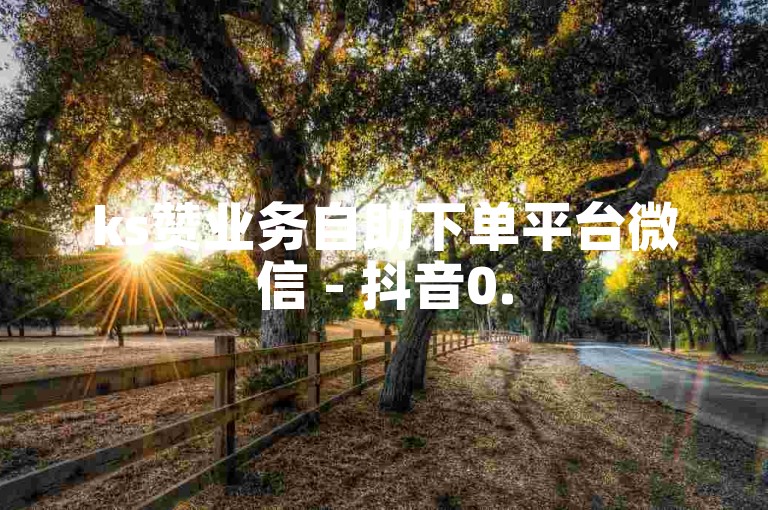ks赞业务自助下单平台微信 - 抖音0.5涨赞