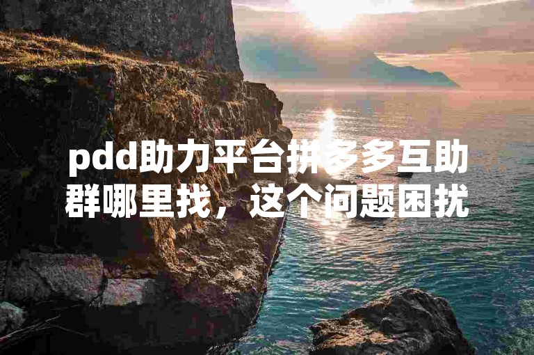 pdd助力平台拼多多互助群哪里找，这个问题困扰着很多人。