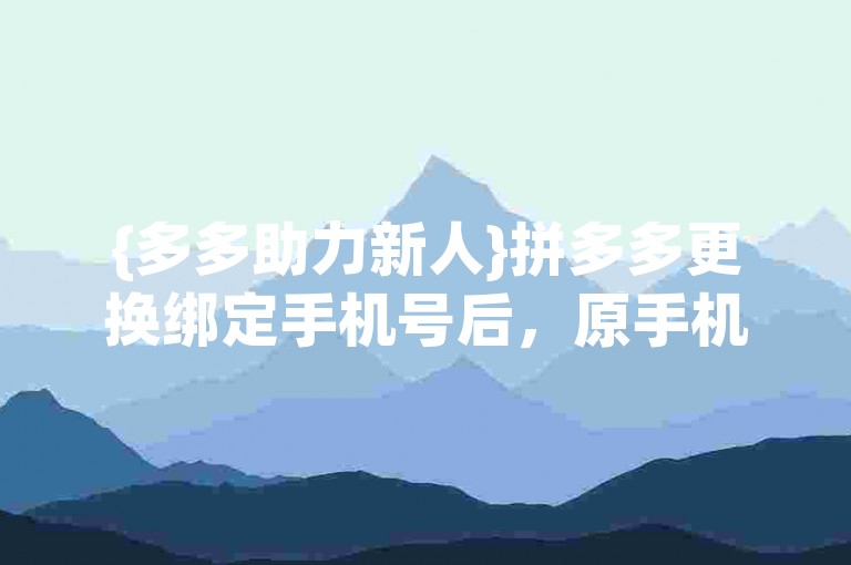 {多多助力新人}拼多多更换绑定手机号后，原手机号码是否仍可用于登录账户？
