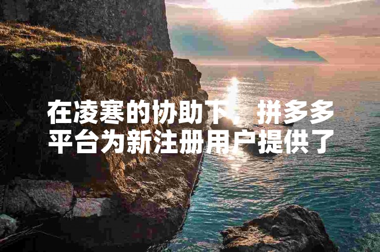 在凌寒的协助下，拼多多平台为新注册用户提供了专属助力。