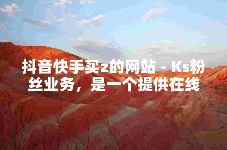 抖音快手买z的网站 - Ks粉丝业务，是一个提供在线购买抖音和快手平台虚拟货币及相关服务的平台。