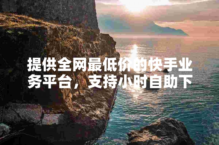 提供全网最低价的快手业务平台，支持小时自助下单服务。