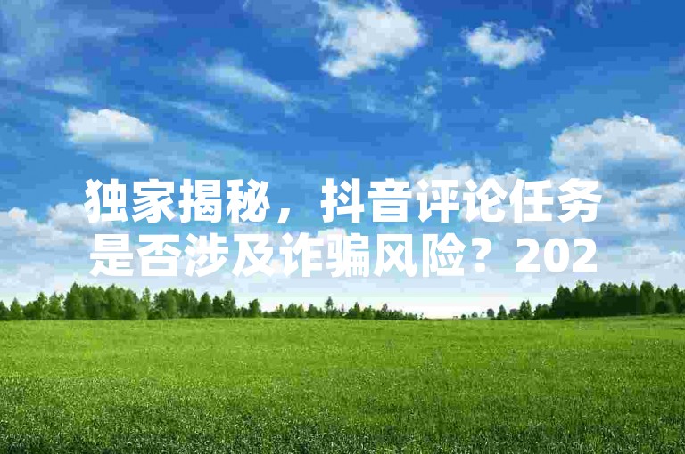 独家揭秘，抖音评论任务是否涉及诈骗风险？2025年必备知识！