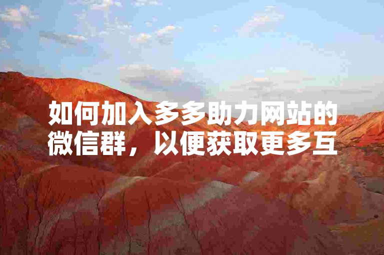 如何加入多多助力网站的微信群，以便获取更多互助信息？