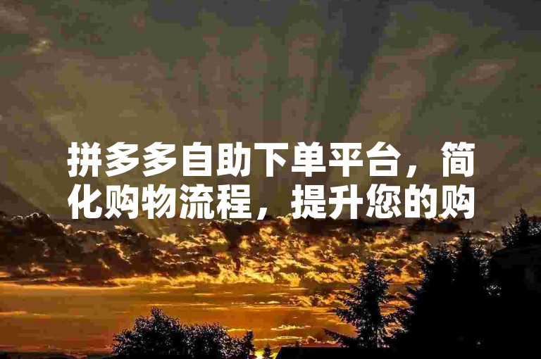 拼多多自助下单平台，简化购物流程，提升您的购物体验！