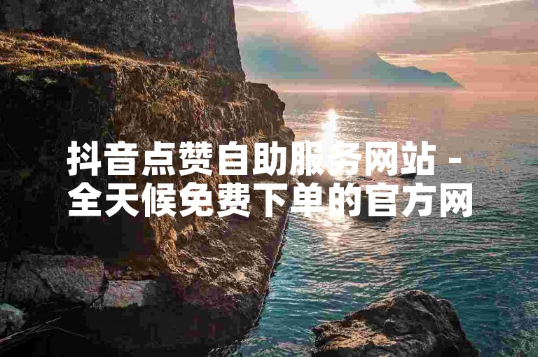 抖音点赞自助服务网站 - 全天候免费下单的官方网站。