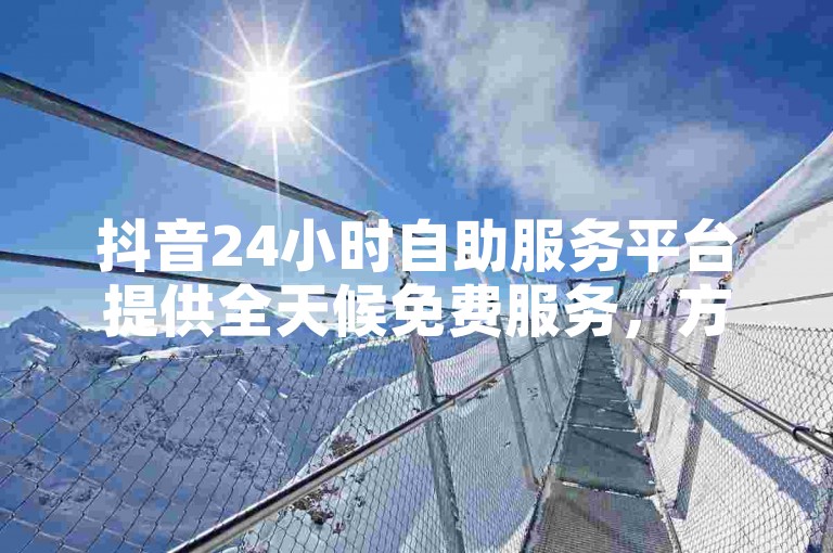 抖音24小时自助服务平台提供全天候免费服务，方便用户随时获取帮助。