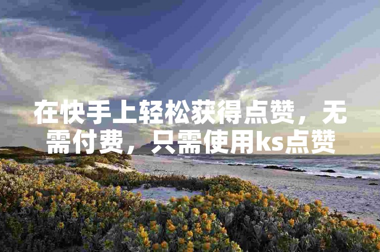 在快手上轻松获得点赞，无需付费，只需使用ks点赞自助服务下单。