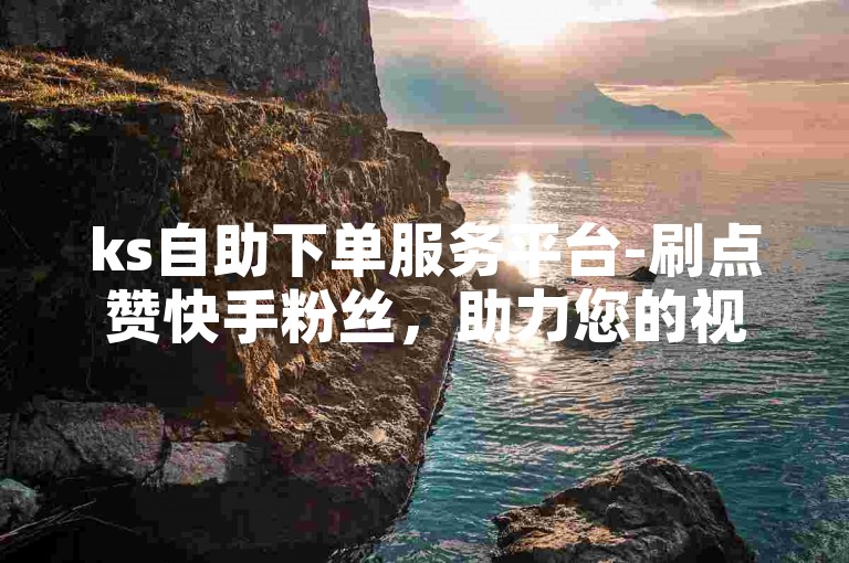 ks自助下单服务平台-刷点赞快手粉丝，助力您的视频迅速获得高人气。
