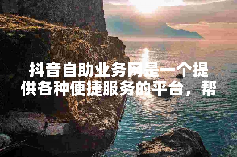 抖音自助业务网是一个提供各种便捷服务的平台，帮助用户高效管理自己的社交媒体账号。