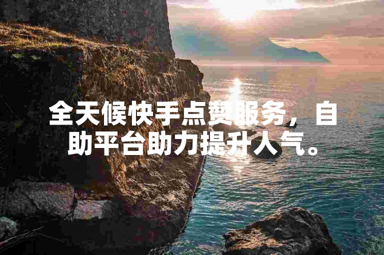全天候快手点赞服务，自助平台助力提升人气。