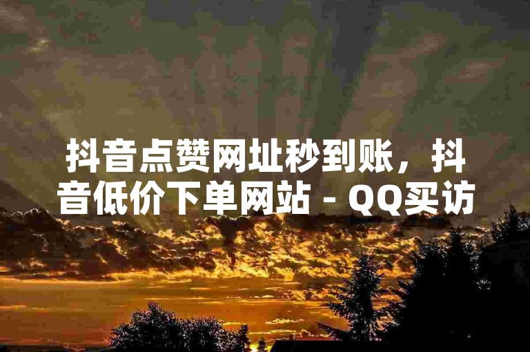 抖音点赞网址秒到账，抖音低价下单网站 - QQ买访客链接入口 - 闲鱼24小时自助商城无界探索。