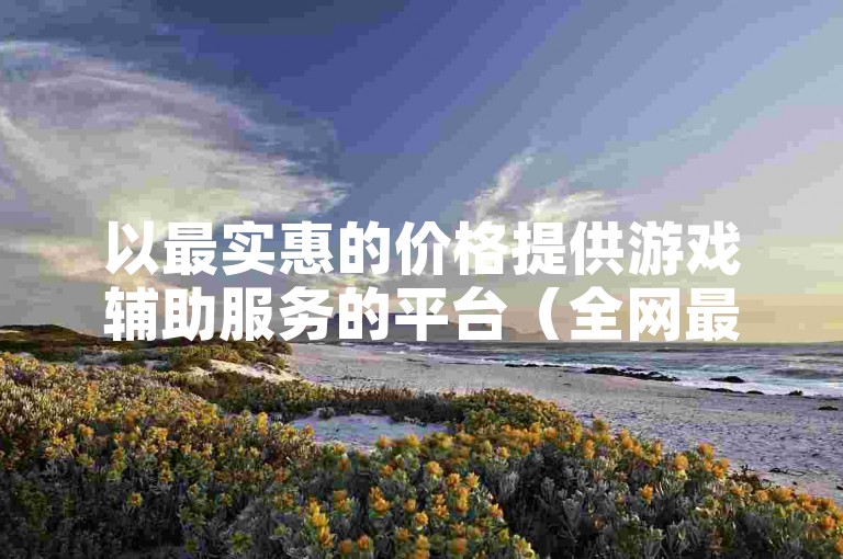 以最实惠的价格提供游戏辅助服务的平台（全网最低价游戏辅助卡盟，让你畅享游戏乐趣）。