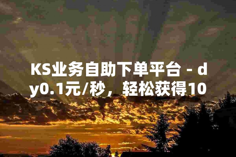 KS业务自助下单平台 - dy0.1元/秒，轻松获得10000播放量，环迷首选的低价自助服务站点。